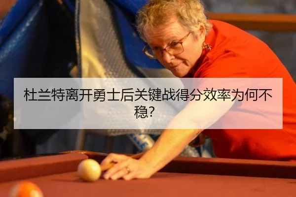 杜兰特离开勇士后关键战得分效率为何不稳?