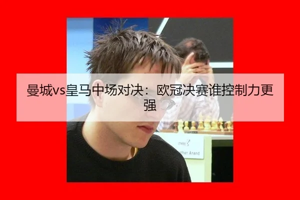 曼城vs皇马中场对决：欧冠决赛谁控制力更强