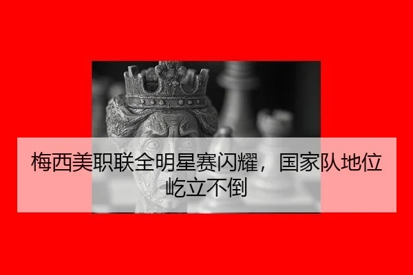 梅西美职联全明星赛闪耀,国家队地位屹立不倒