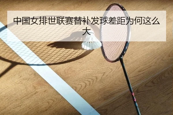 中国女排世联赛替补发球差距为何这么大